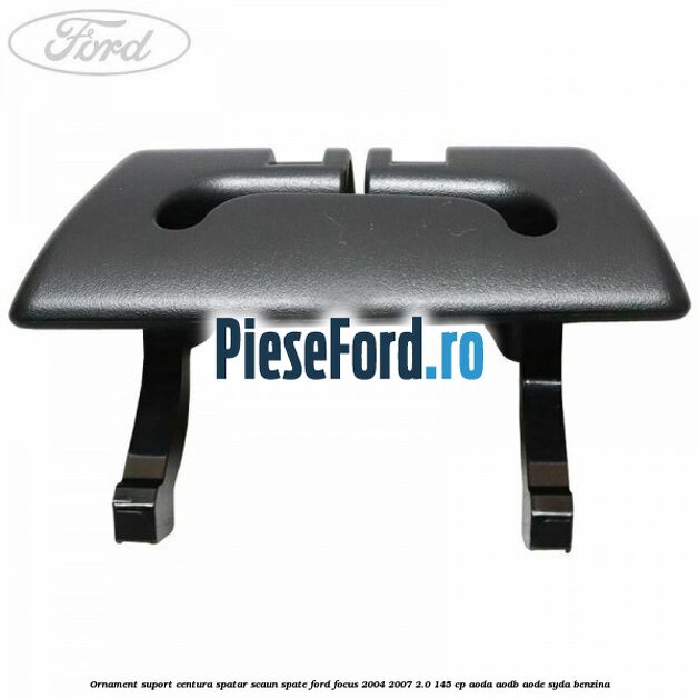 Ornament suport centura spatar scaun spate Ford Focus 2004-2007 2.0 145 cp AODA, AODB, AODE, SYDA benzina