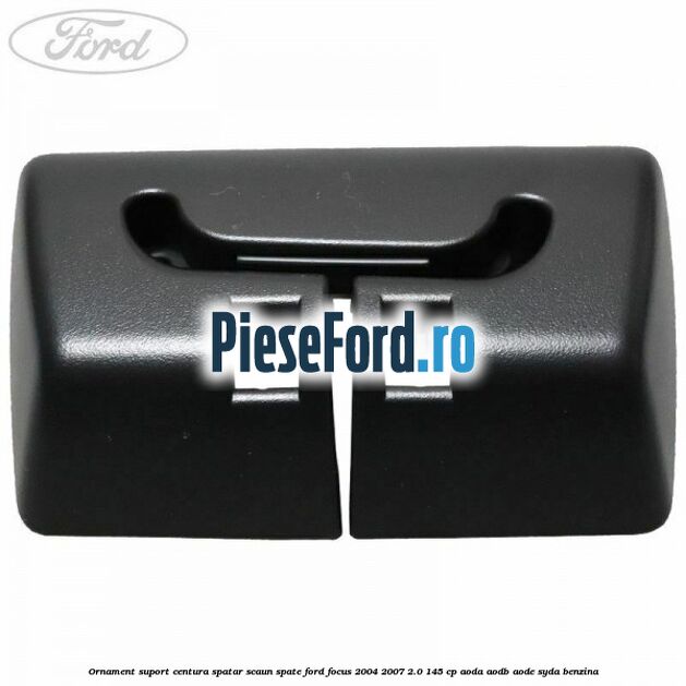 Ornament suport centura spatar scaun spate Ford Focus 2004-2007 2.0 145 cp AODA, AODB, AODE, SYDA benzina