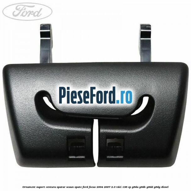 Ornament suport centura spatar scaun spate Ford Focus 2004-2007 2.0 TDCi 136 cp G6DA, G6DB, G6DD, G6DG diesel