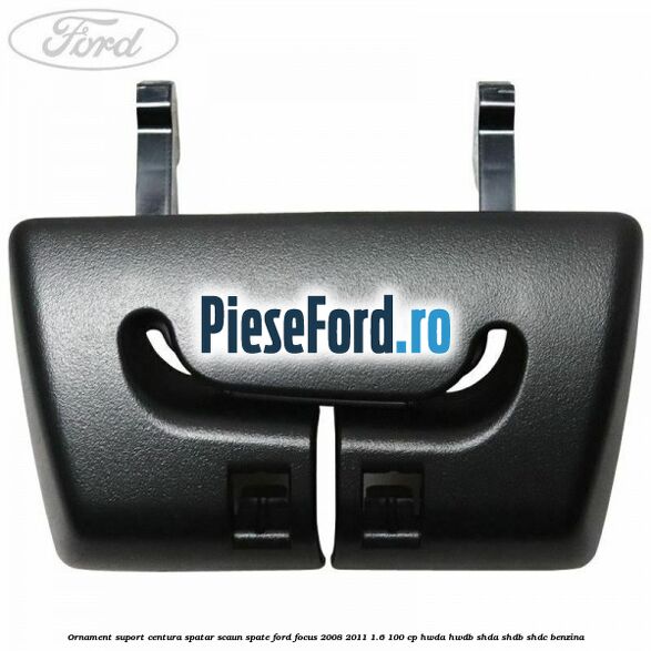 Ornament suport centura spatar scaun spate Ford Focus 2008-2011 1.6 100 cp HWDA, HWDB, SHDA, SHDB, SHDC benzina