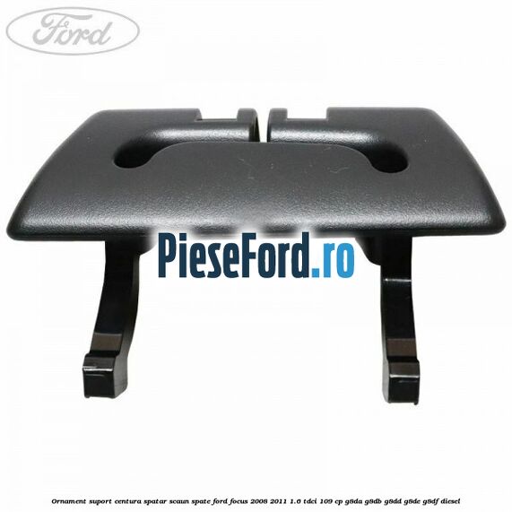 Ornament suport centura spatar scaun spate Ford Focus 2008-2011 1.6 TDCi 109 cp G8DA, G8DB, G8DD, G8DE, G8DF diesel