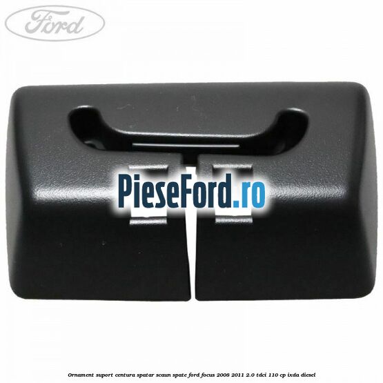 Ornament suport centura spatar scaun spate Ford Focus 2008-2011 2.0 TDCi 110 cp Ornament suport centura spatar scaun spate Ford Focus 2008-2011 2.0 TDCi 110 cp IXDA diesel