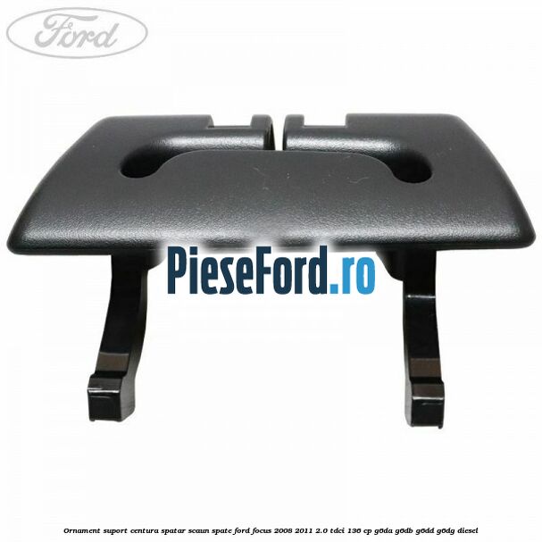 Ornament suport centura spatar scaun spate Ford Focus 2008-2011 2.0 TDCi 136 cp Ornament suport centura spatar scaun spate Ford Focus 2008-2011 2.0 TDCi 136 cp G6DA, G6DB, G6DD, G6DG diesel