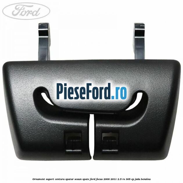 Ornament suport centura spatar scaun spate Ford Focus 2008-2011 2.5 RS 305 cp JZDA benzina