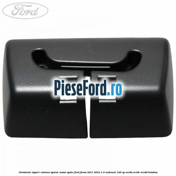 Ornament suport centura spatar scaun spate Ford Focus 2011-2014 1.0 EcoBoost 125 cp M1DA, M1DC, M1DD benzina