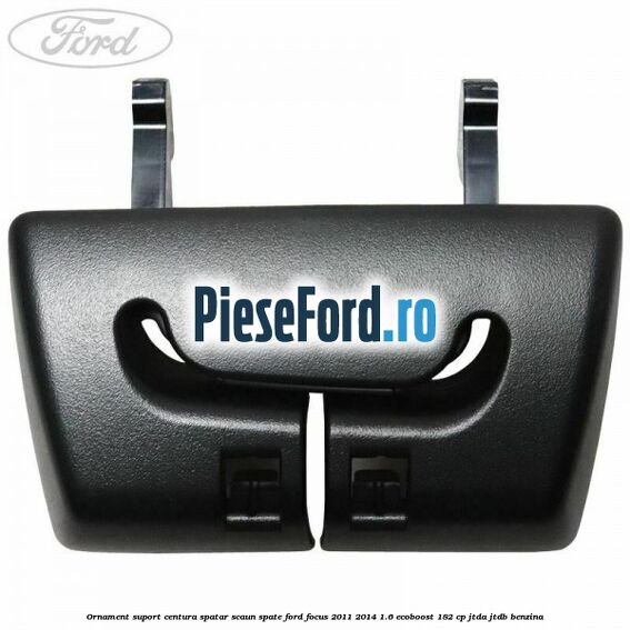 Ornament suport centura spatar scaun spate Ford Focus 2011-2014 1.6 EcoBoost 182 cp JTDA, JTDB benzina