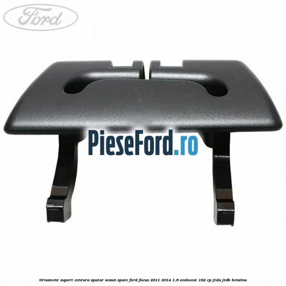 Ornament suport centura spatar scaun spate Ford Focus 2011-2014 1.6 EcoBoost 182 cp JTDA, JTDB benzina