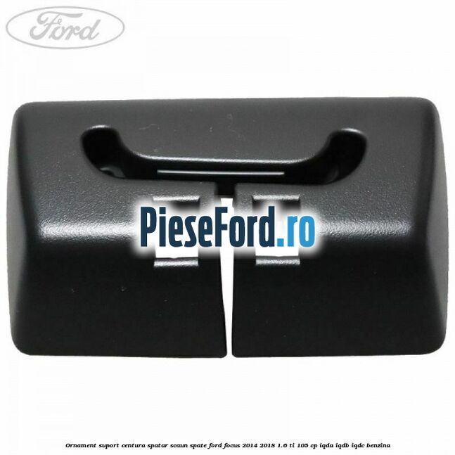 Ornament suport centura spatar scaun spate Ford Focus 2014-2018 1.6 Ti 105 cp Ornament suport centura spatar scaun spate Ford Focus 2014-2018 1.6 Ti 105 cp IQDA, IQDB, IQDC benzina