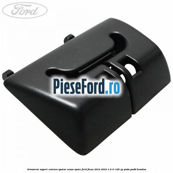 Ornament suport centura spatar scaun spate Ford Focus 2014-2018 1.6 Ti 125 cp PNDA, PNDD benzina