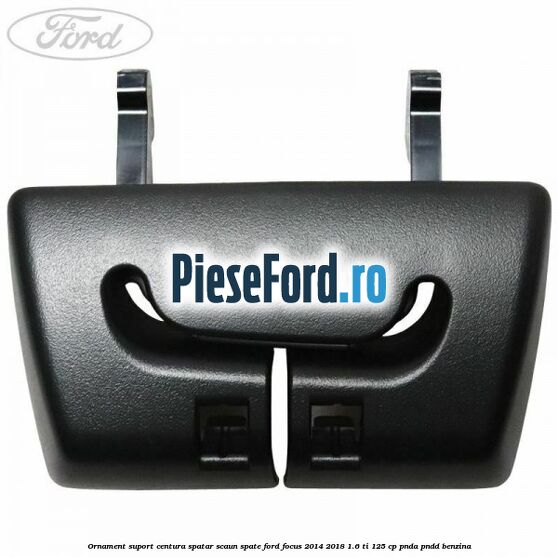 Ornament suport centura spatar scaun spate Ford Focus 2014-2018 1.6 Ti 125 cp PNDA, PNDD benzina