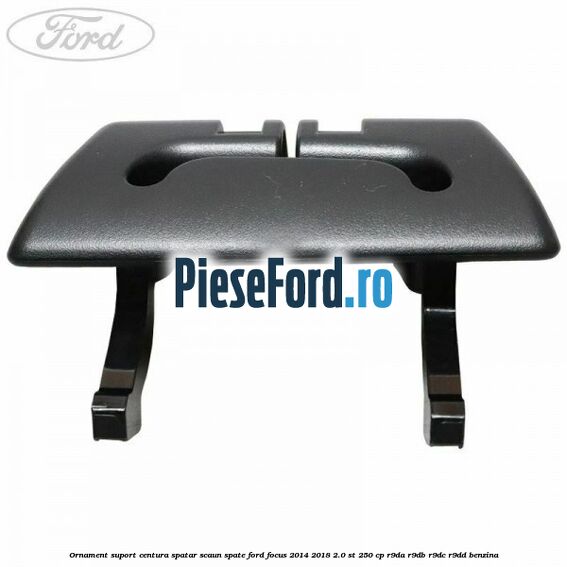 Ornament suport centura spatar scaun spate Ford Focus 2014-2018 2.0 ST 250 cp Ornament suport centura spatar scaun spate Ford Focus 2014-2018 2.0 ST 250 cp R9DA, R9DB, R9DC, R9DD benzina