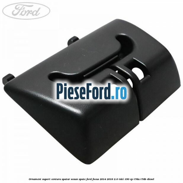 Ornament suport centura spatar scaun spate Ford Focus 2014-2018 2.0 TDCi 150 cp T7DA, T7DB diesel