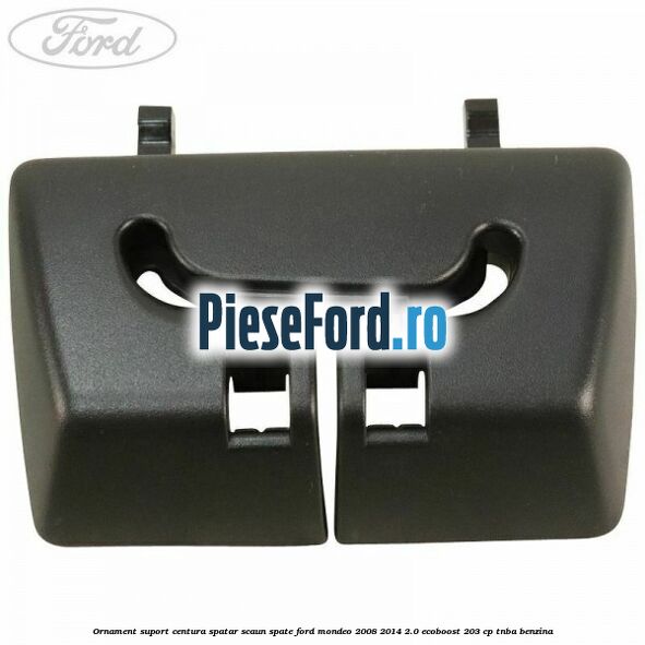Ornament suport centura spatar scaun spate Ford Mondeo 2008-2014 2.0 EcoBoost 203 cp TNBA benzina