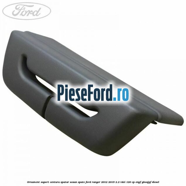 Ornament suport centura spatar scaun spate Ford Ranger 2012-2015 2.2 TDCi 120 cp ENPF, GBVAJPF diesel