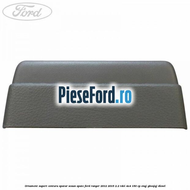 Ornament suport centura spatar scaun spate Ford Ranger 2012-2015 2.2 TDCi 4x4 150 cp ENQJ, GBVAJQJ diesel