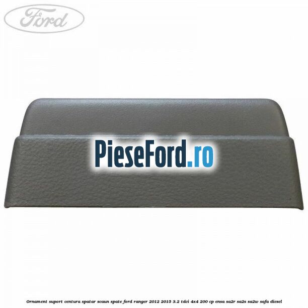 Ornament suport centura spatar scaun spate Ford Ranger 2012-2015 3.2 TDCi 4x4 200 cp ENSA, SA2R, SA2S, SA2W, SAFA diesel