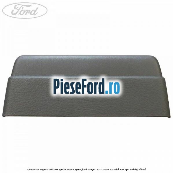 Ornament suport centura spatar scaun spate Ford Ranger 2016-2020 2.2 TDCi 131 cp T22DD0P diesel