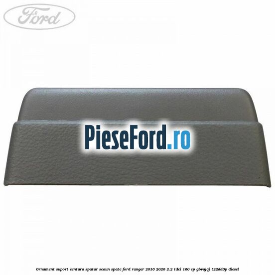 Ornament suport centura spatar scaun spate Ford Ranger 2016-2020 2.2 TDCi 160 cp Ornament suport centura spatar scaun spate Ford Ranger 2016-2020 2.2 TDCi 160 cp GBVAJQJ, T22DD0P diesel
