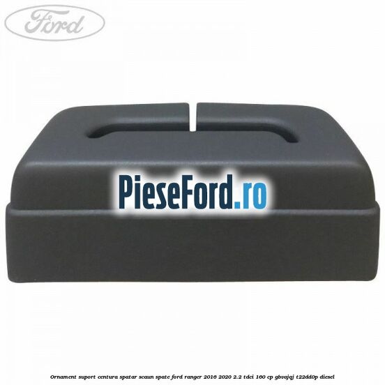 Ornament suport centura spatar scaun spate Ford Ranger 2016-2020 2.2 TDCi 160 cp Ornament suport centura spatar scaun spate Ford Ranger 2016-2020 2.2 TDCi 160 cp GBVAJQJ, T22DD0P diesel