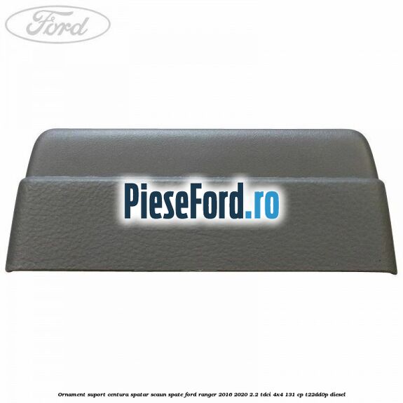Ornament suport centura spatar scaun spate Ford Ranger 2016-2020 2.2 TDCi 4x4 131 cp Ornament suport centura spatar scaun spate Ford Ranger 2016-2020 2.2 TDCi 4x4 131 cp T22DD0P diesel