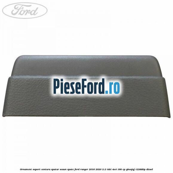 Ornament suport centura spatar scaun spate Ford Ranger 2016-2020 2.2 TDCi 4x4 160 cp GBVAJQJ, T22DD0P diesel