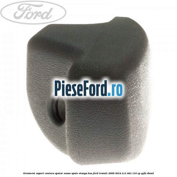 Ornament suport centura spatar scaun spate stanga BUS Ford Transit 2006-2014 2.2 TDCi 110 cp QVFA diesel