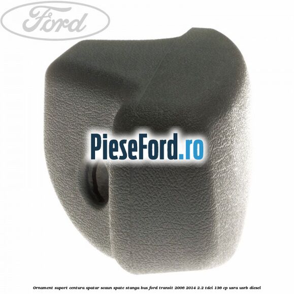 Ornament suport centura spatar scaun spate stanga BUS Ford Transit 2006-2014 2.2 TDCi 136 cp USRA, USRB diesel