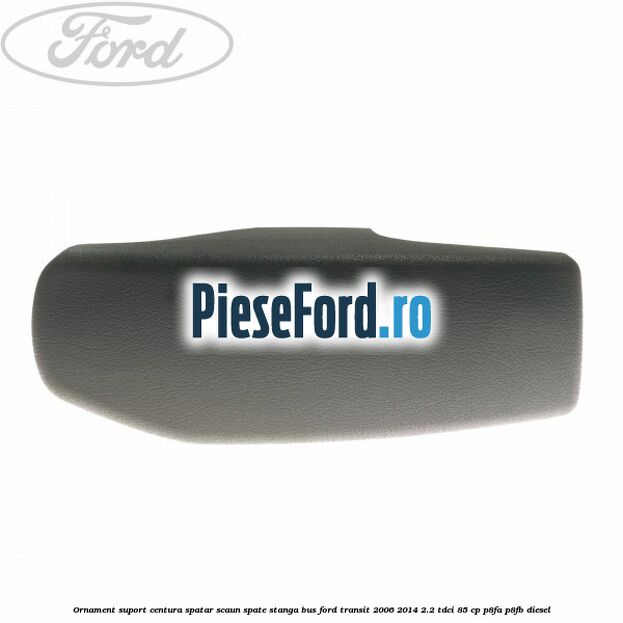 Ornament suport centura spatar scaun spate stanga BUS Ford Transit 2006-2014 2.2 TDCi 85 cp P8FA, P8FB diesel