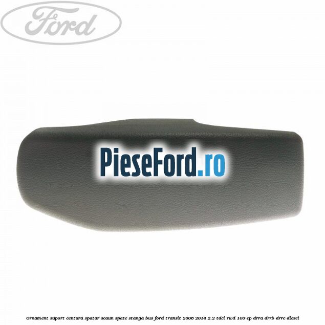 Ornament suport centura spatar scaun spate stanga BUS Ford Transit 2006-2014 2.2 TDCi RWD 100 cp DRRA, DRRB, DRRC diesel