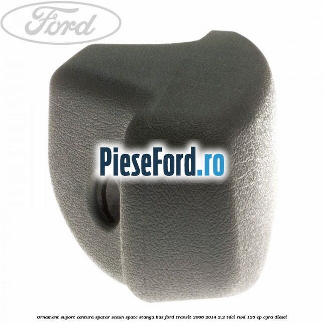 Ornament suport centura spatar scaun spate stanga BUS Ford Transit 2006-2014 2.2 TDCi RWD 125 cp CYRA diesel