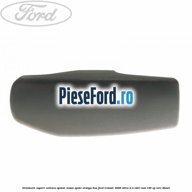 Ornament suport centura spatar scaun spate stanga BUS Ford Transit 2006-2014 2.2 TDCi RWD 155 cp CVRC diesel