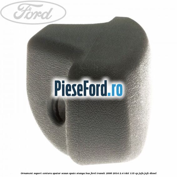 Ornament suport centura spatar scaun spate stanga BUS Ford Transit 2006-2014 2.4 TDCi 115 cp JXFA, JXFC diesel