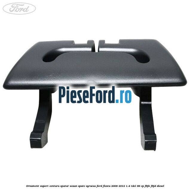 Ornament suport centura spatar scaun spate syracus Ford Fiesta 2008-2012 1.4 TDCi 68 cp F6JB, F6JD diesel