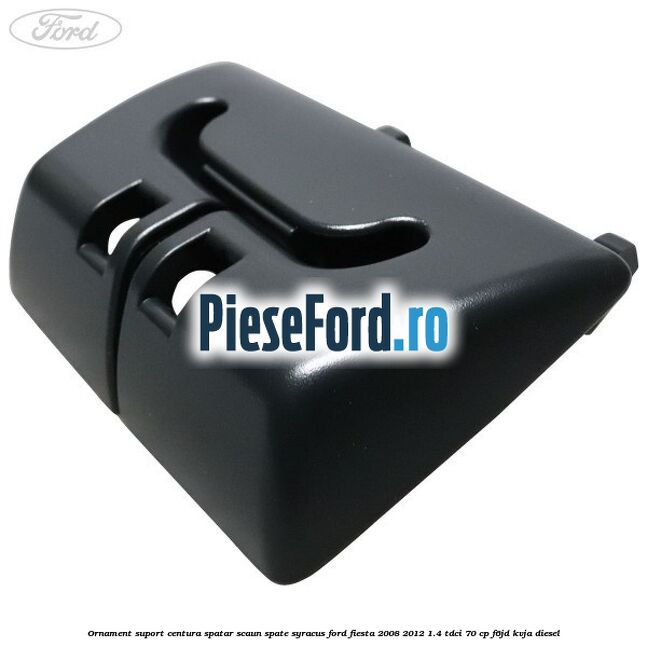 Ornament suport centura spatar scaun spate syracus Ford Fiesta 2008-2012 1.4 TDCi 70 cp F6JD, KVJA diesel