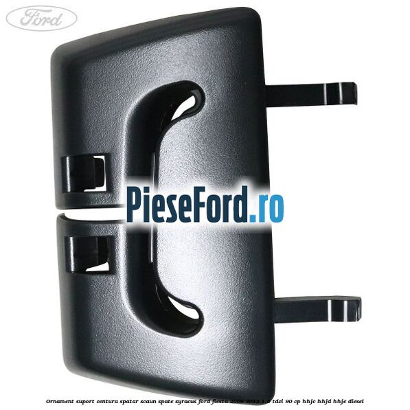 Ornament suport centura spatar scaun spate syracus Ford Fiesta 2008-2012 1.6 TDCi 90 cp Ornament suport centura spatar scaun spate syracus Ford Fiesta 2008-2012 1.6 TDCi 90 cp HHJC, HHJD, HHJE diesel