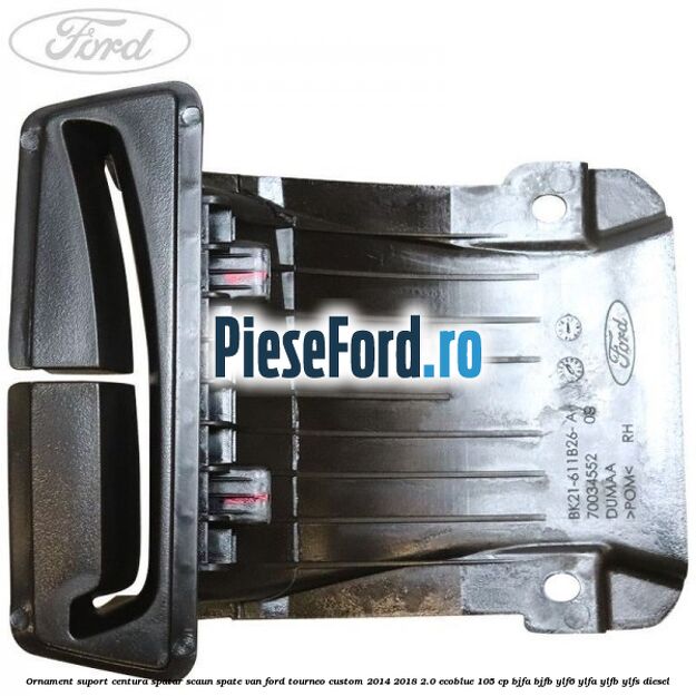 Ornament suport centura spatar scaun spate VAN Ford Tourneo Custom 2014-2018 2.0 EcoBlue 105 cp BJFA, BJFB, YLF6, YLFA, YLFB, YLFS diesel