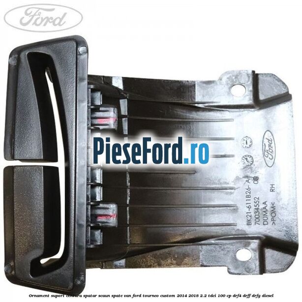 Ornament suport centura spatar scaun spate VAN Ford Tourneo Custom 2014-2018 2.2 TDCi 100 cp Ornament suport centura spatar scaun spate VAN Ford Tourneo Custom 2014-2018 2.2 TDCi 100 cp DRF4, DRFF, DRFG diesel