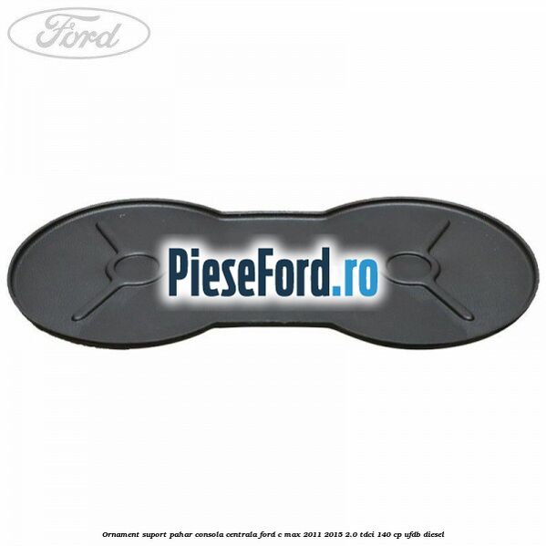 Ornament suport pahar consola centrala Ford C-Max 2011-2015 2.0 TDCi 140 cp Ornament suport pahar consola centrala Ford C-Max 2011-2015 2.0 TDCi 140 cp UFDB diesel
