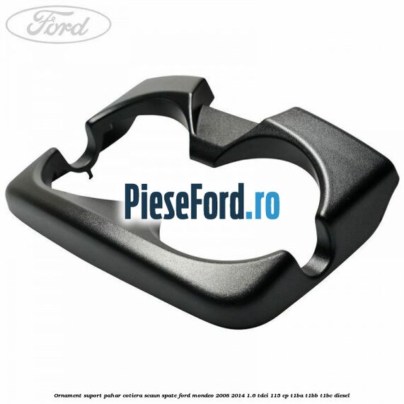 Ornament suport pahar cotiera scaun spate Ford Mondeo 2008-2014 1.6 TDCi 115 cp Ornament suport pahar cotiera scaun spate Ford Mondeo 2008-2014 1.6 TDCi 115 cp T1BA, T1BB, T1BC diesel