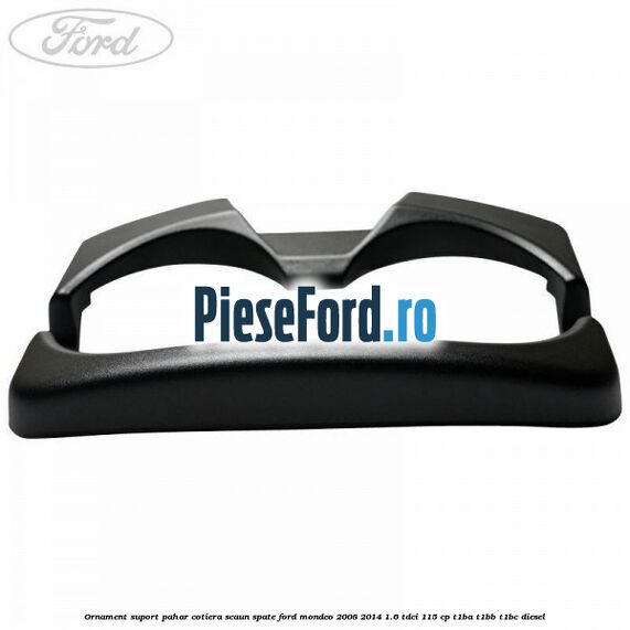 Ornament suport pahar cotiera scaun spate Ford Mondeo 2008-2014 1.6 TDCi 115 cp Ornament suport pahar cotiera scaun spate Ford Mondeo 2008-2014 1.6 TDCi 115 cp T1BA, T1BB, T1BC diesel