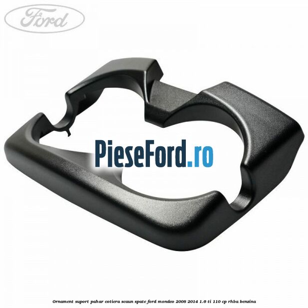 Ornament suport pahar cotiera scaun spate Ford Mondeo 2008-2014 1.6 Ti 110 cp RHBA benzina