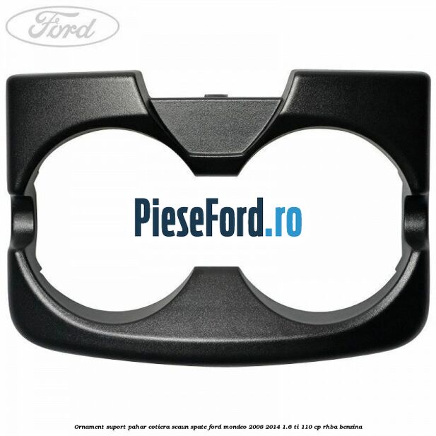 Ornament suport pahar cotiera scaun spate Ford Mondeo 2008-2014 1.6 Ti 110 cp RHBA benzina