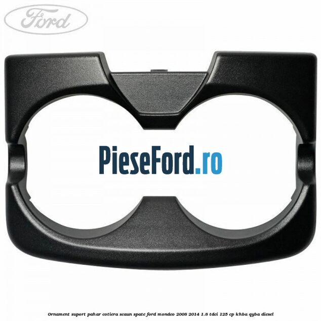 Ornament suport pahar cotiera scaun spate Ford Mondeo 2008-2014 1.8 TDCi 125 cp Ornament suport pahar cotiera scaun spate Ford Mondeo 2008-2014 1.8 TDCi 125 cp KHBA, QYBA diesel