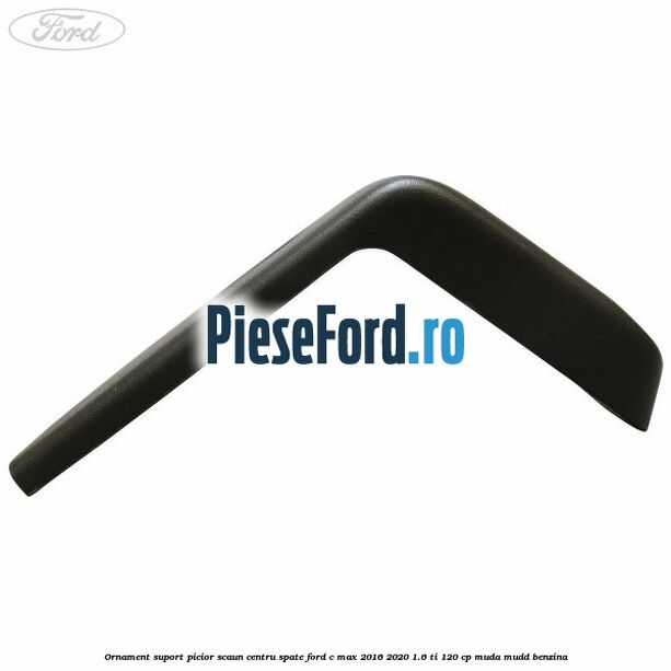 Ornament suport picior scaun centru spate Ford C-Max 2016-2020 1.6 Ti 120 cp MUDA, MUDD benzina
