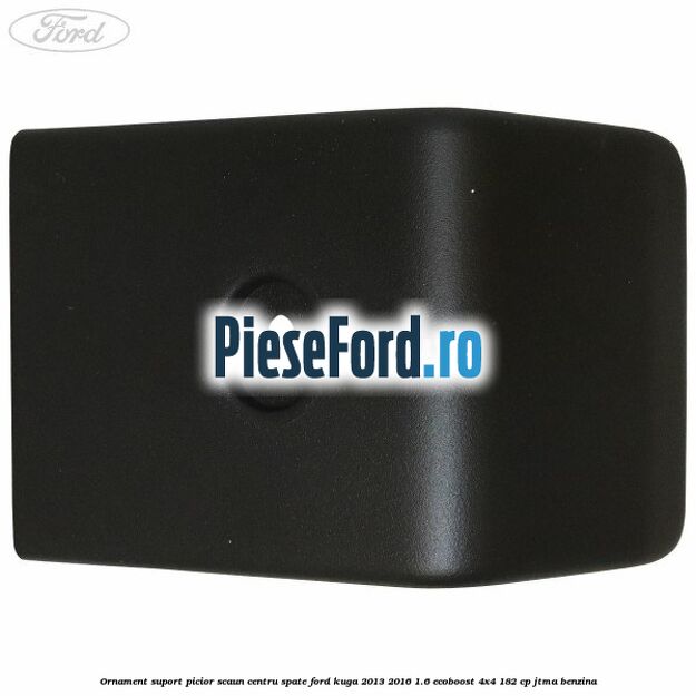 Ornament suport picior scaun centru spate Ford Kuga 2013-2016 1.6 EcoBoost 4x4 182 cp Ornament suport picior scaun centru spate Ford Kuga 2013-2016 1.6 EcoBoost 4x4 182 cp JTMA benzina