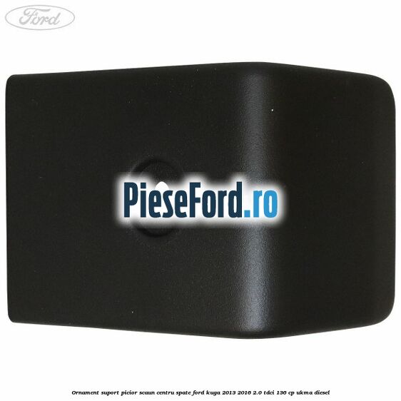 Ornament suport picior scaun centru spate Ford Kuga 2013-2016 2.0 TDCi 136 cp UKMA diesel