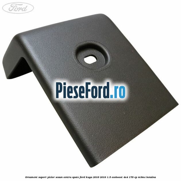Ornament suport picior scaun centru spate Ford Kuga 2016-2018 1.5 EcoBoost 4x4 176 cp M9ME benzina