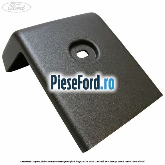 Ornament suport picior scaun centru spate Ford Kuga 2016-2018 2.0 TDCi 4x4 180 cp T8MA, T8MB, T8MC diesel