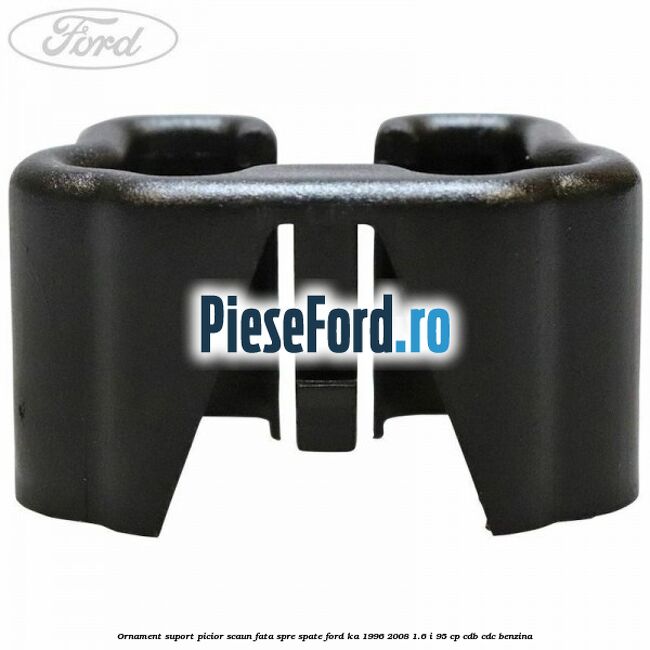 Ornament suport picior scaun fata spre spate Ford Ka 1996-2008 1.6 i 95 cp Ornament suport picior scaun fata spre spate Ford Ka 1996-2008 1.6 i 95 cp CDB, CDC benzina
