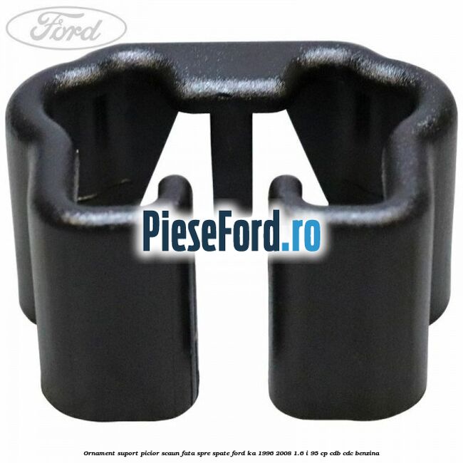 Ornament suport picior scaun fata spre spate Ford Ka 1996-2008 1.6 i 95 cp Ornament suport picior scaun fata spre spate Ford Ka 1996-2008 1.6 i 95 cp CDB, CDC benzina